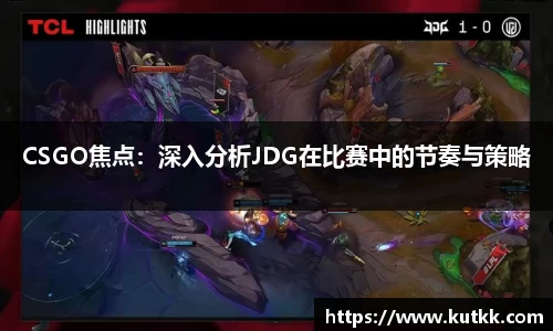 CSGO焦点：深入分析JDG在比赛中的节奏与策略