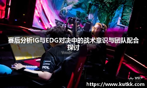 赛后分析IG与EDG对决中的战术意识与团队配合探讨